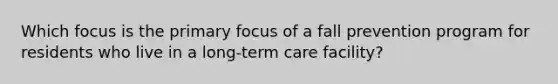 Which focus is the primary focus of a fall prevention program for residents who live in a long-term care facility?