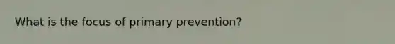 What is the focus of primary prevention?