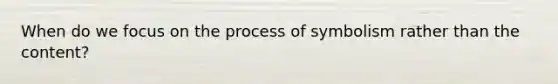 When do we focus on the process of symbolism rather than the content?