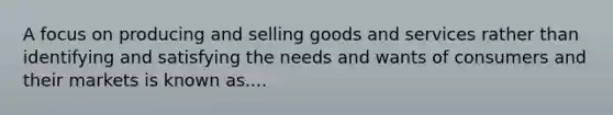 A focus on producing and selling goods and services rather than identifying and satisfying the needs and wants of consumers and their markets is known as....