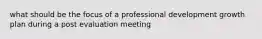 what should be the focus of a professional development growth plan during a post evaluation meeting