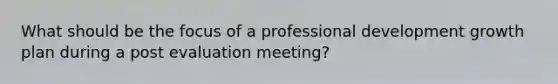 What should be the focus of a professional development growth plan during a post evaluation meeting?