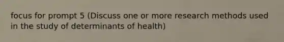 focus for prompt 5 (Discuss one or more research methods used in the study of determinants of health)