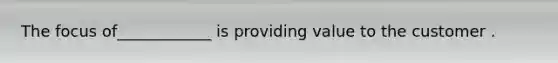 The focus of____________ is providing value to the customer .