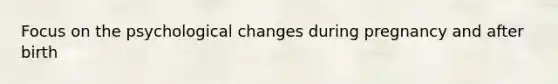 Focus on the psychological changes during pregnancy and after birth