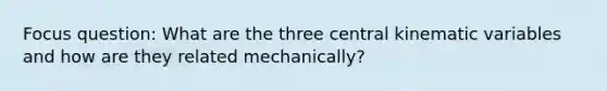 Focus question: What are the three central kinematic variables and how are they related mechanically?