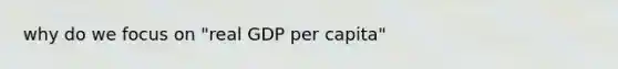 why do we focus on "real GDP per capita"