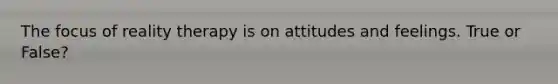 The focus of reality therapy is on attitudes and feelings. True or False?