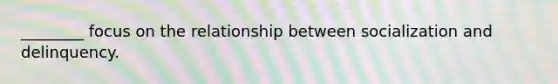 ________ focus on the relationship between socialization and delinquency.