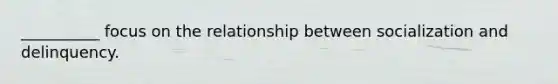 __________ focus on the relationship between socialization and delinquency.