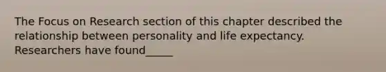 The Focus on Research section of this chapter described the relationship between personality and life expectancy. Researchers have found_____