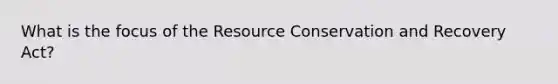 What is the focus of the Resource Conservation and Recovery Act?