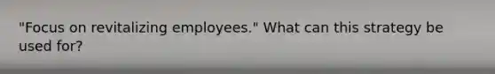 "Focus on revitalizing employees." What can this strategy be used for?