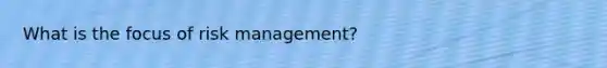 What is the focus of risk management?