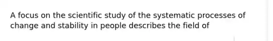 A focus on the scientific study of the systematic processes of change and stability in people describes the field of