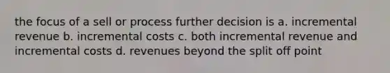 the focus of a sell or process further decision is a. incremental revenue b. incremental costs c. both incremental revenue and incremental costs d. revenues beyond the split off point