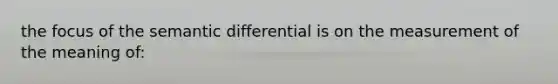 the focus of the semantic differential is on the measurement of the meaning of: