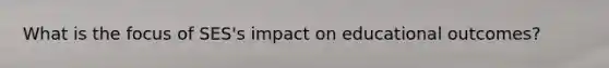 What is the focus of SES's impact on educational outcomes?