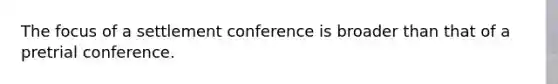 The focus of a settlement conference is broader than that of a pretrial conference.