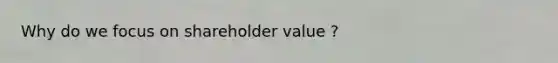 Why do we focus on shareholder value ?