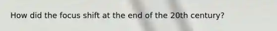 How did the focus shift at the end of the 20th century?
