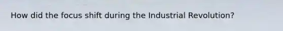 How did the focus shift during the Industrial Revolution?