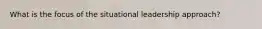 What is the focus of the situational leadership approach?