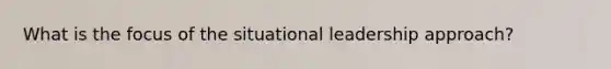 What is the focus of the situational leadership approach?