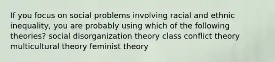 If you focus on social problems involving racial and ethnic inequality, you are probably using which of the following theories? social disorganization theory class conflict theory multicultural theory feminist theory