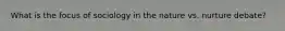 What is the focus of sociology in the nature vs. nurture debate?