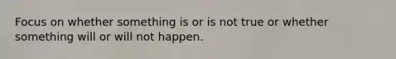 Focus on whether something is or is not true or whether something will or will not happen.