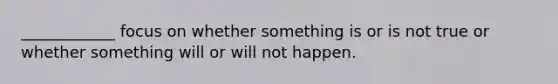 ____________ focus on whether something is or is not true or whether something will or will not happen.