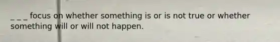 _ _ _ focus on whether something is or is not true or whether something will or will not happen.