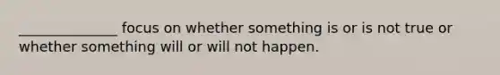 ______________ focus on whether something is or is not true or whether something will or will not happen.