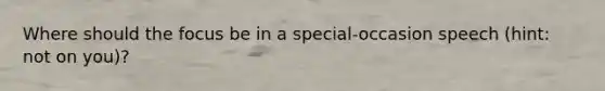 Where should the focus be in a special-occasion speech (hint: not on you)?