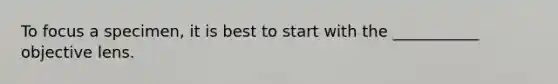 To focus a specimen, it is best to start with the ___________ objective lens.