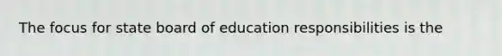 The focus for state board of education responsibilities is the