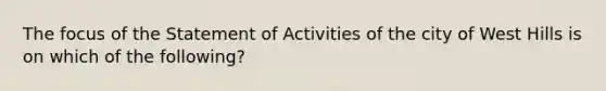 The focus of the Statement of Activities of the city of West Hills is on which of the following?