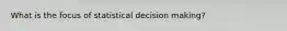 What is the focus of statistical decision making?