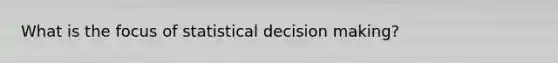 What is the focus of statistical decision making?