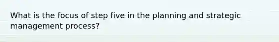 What is the focus of step five in the planning and strategic management process?