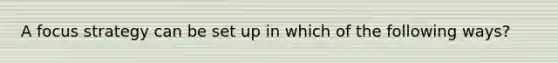 A focus strategy can be set up in which of the following ways?