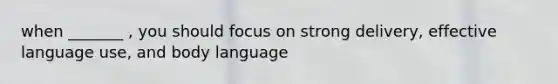 when _______ , you should focus on strong delivery, effective language use, and body language