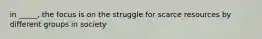 in _____, the focus is on the struggle for scarce resources by different groups in society