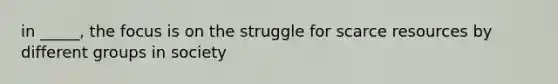 in _____, the focus is on the struggle for scarce resources by different groups in society