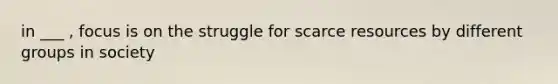 in ___ , focus is on the struggle for scarce resources by different groups in society