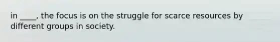 in ____, the focus is on the struggle for scarce resources by different groups in society.