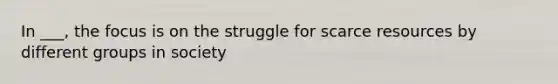 In ___, the focus is on the struggle for scarce resources by different groups in society