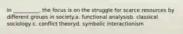 In __________, the focus is on the struggle for scarce resources by different groups in society.a. functional analysisb. classical sociology c. conflict theoryd. symbolic interactionism