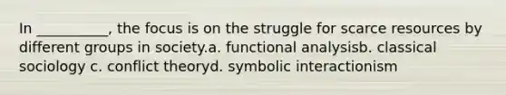 In __________, the focus is on the struggle for scarce resources by different groups in society.a. functional analysisb. classical sociology c. conflict theoryd. symbolic interactionism